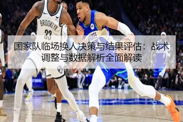 国家队临场换人决策与结果评估：战术调整与数据解析全面解读