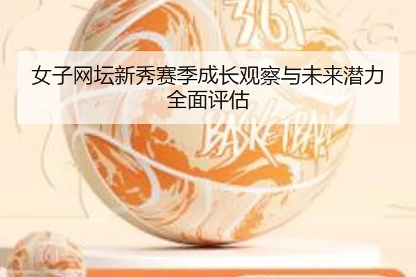 女子网坛新秀赛季成长观察与未来潜力全面评估