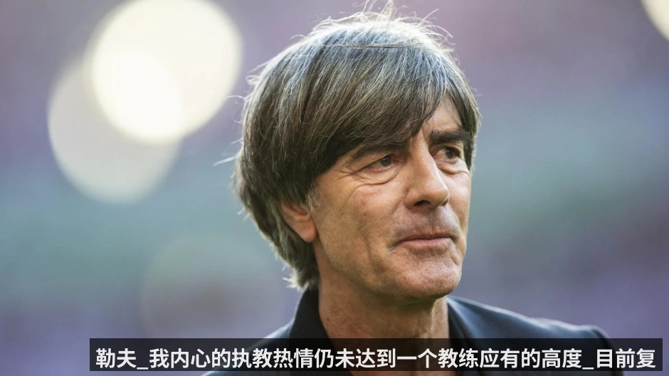 勒夫_我内心的执教热情仍未达到一个教练应有的高度_目前复出执教的可能性不高
